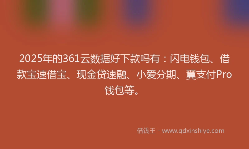 2025年的361云数据好下款吗有：闪电钱包、借款宝速借宝、现金贷速融、小爱分期、翼支付Pro钱包等。
