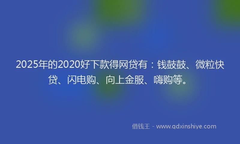 2025年的2020好下款得网贷有：钱鼓鼓、微粒快贷、闪电购、向上金服、嗨购等。