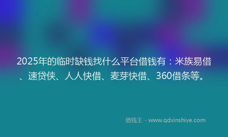 2025年的临时缺钱找什么平台借钱有：米族易借、速贷侠、人人快借、麦芽快借、360借条等。