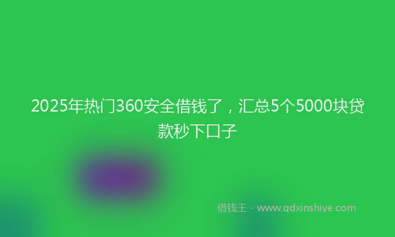 2025年热门360安全借钱了，汇总5个5000块贷款秒下口子