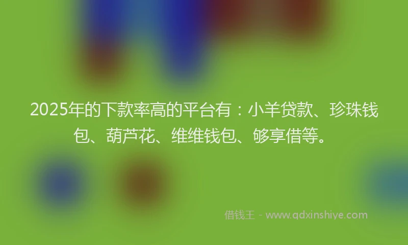 2025年的下款率高的平台有：小羊贷款、珍珠钱包、葫芦花、维维钱包、够享借等。