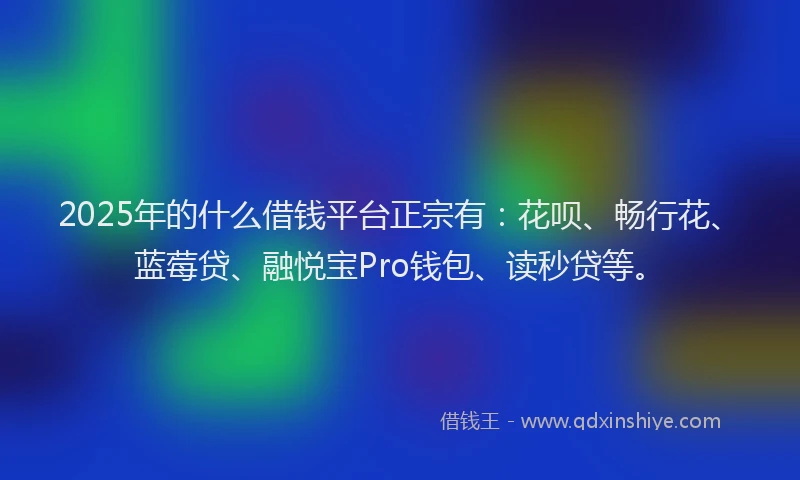 2025年的什么借钱平台正宗有：花呗、畅行花、蓝莓贷、融悦宝Pro钱包、读秒贷等。