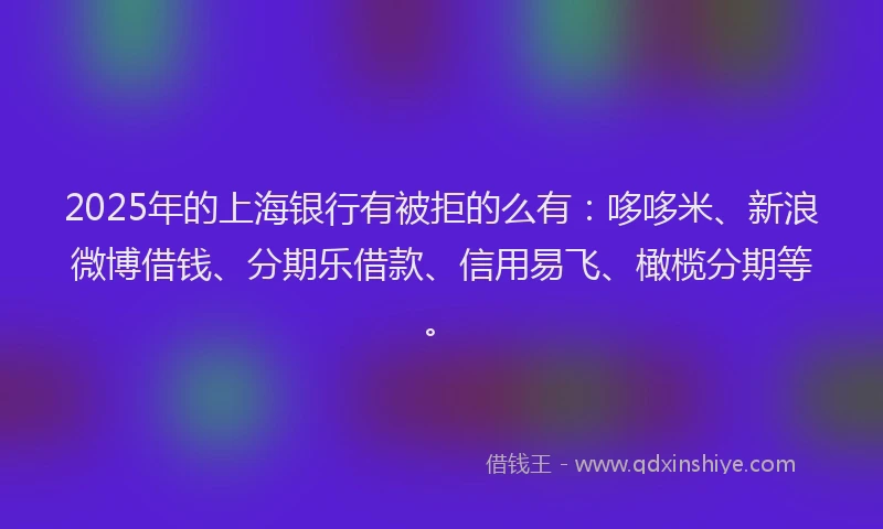 2025年的上海银行有被拒的么有：哆哆米、新浪微博借钱、分期乐借款、信用易飞、橄榄分期等。