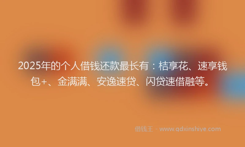 2025年的个人借钱还款最长有：桔享花、速享钱包+、金满满、安逸速贷、闪贷速借融等。