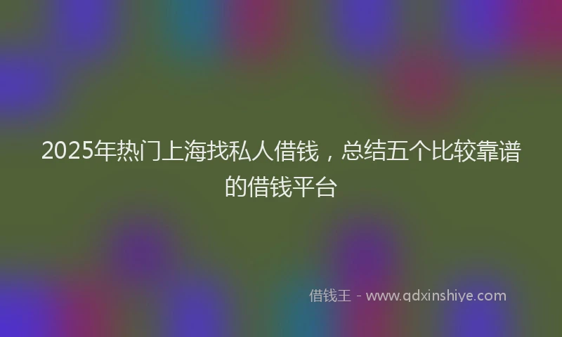 2025年热门上海找私人借钱，总结五个比较靠谱的借钱平台