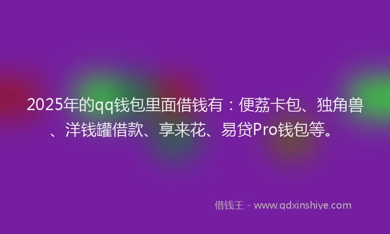 2025年的qq钱包里面借钱有：便荔卡包、独角兽、洋钱罐借款、享来花、易贷Pro钱包等。
