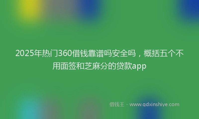 2025年热门360借钱靠谱吗安全吗，概括五个不用面签和芝麻分的贷款app