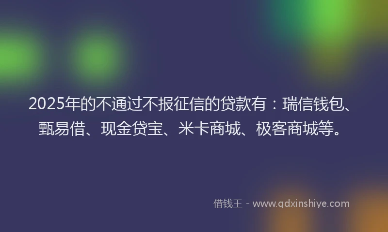 2025年的不通过不报征信的贷款有：瑞信钱包、甄易借、现金贷宝、米卡商城、极客商城等。