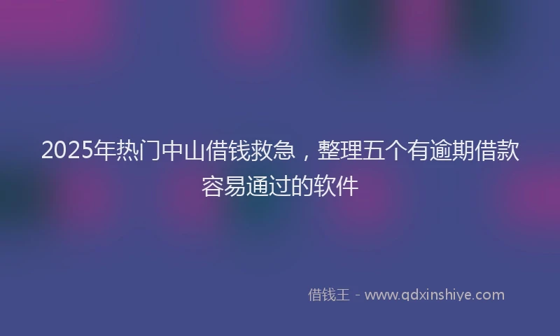 2025年热门中山借钱救急，整理五个有逾期借款容易通过的软件