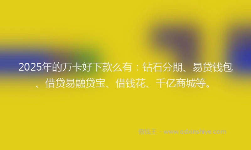 2025年的万卡好下款么有：钻石分期、易贷钱包、借贷易融贷宝、借钱花、千亿商城等。