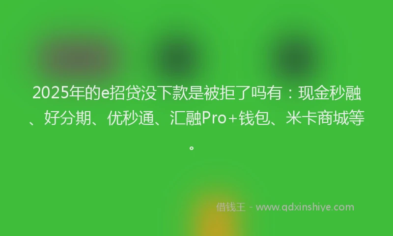 2025年的e招贷没下款是被拒了吗有：现金秒融、好分期、优秒通、汇融Pro+钱包、米卡商城等。
