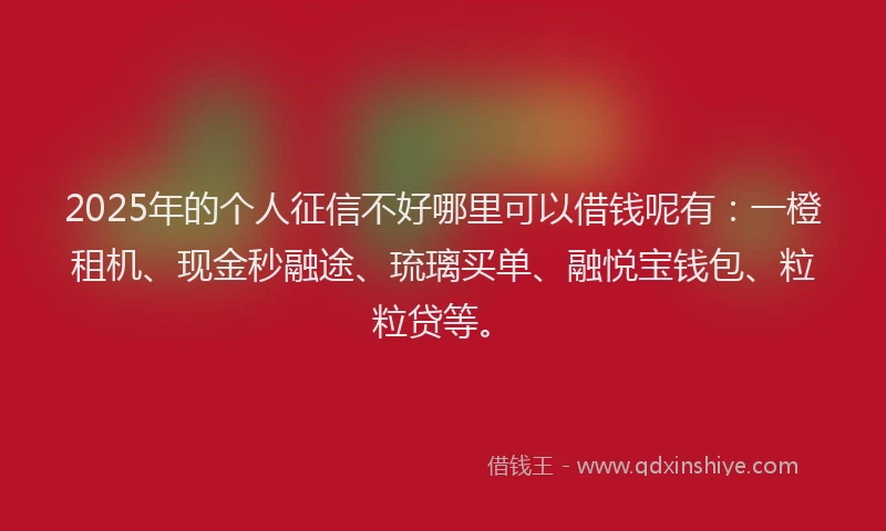 2025年的个人征信不好哪里可以借钱呢有：一橙租机、现金秒融途、琉璃买单、融悦宝钱包、粒粒贷等。