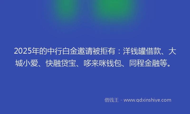 2025年的中行白金邀请被拒有：洋钱罐借款、大城小爱、快融贷宝、哆来咪钱包、同程金融等。