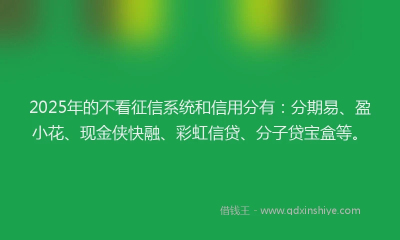 2025年的不看征信系统和信用分有:分期易、盈小花、现金侠快融、彩虹信贷、分子贷宝盒等。
