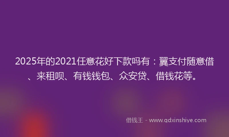 2025年的2021任意花好下款吗有：翼支付随意借、来租呗、有钱钱包、众安贷、借钱花等。