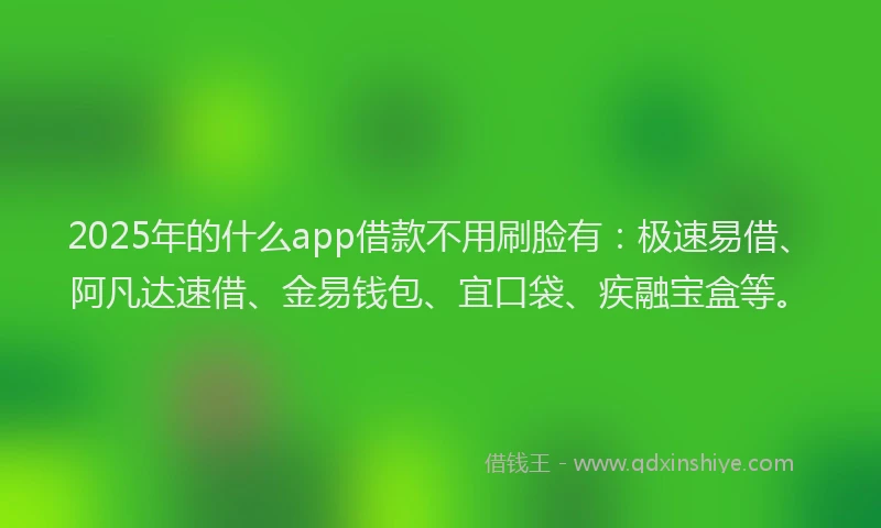 2025年的什么app借款不用刷脸有：极速易借、阿凡达速借、金易钱包、宜口袋、疾融宝盒等。
