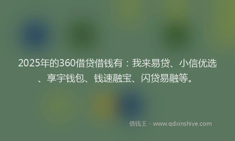 2025年的360借贷借钱有：我来易贷、小信优选、享宇钱包、钱速融宝、闪贷易融等。