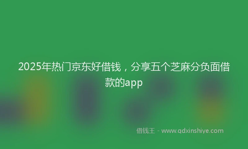 2025年热门京东好借钱，分享五个芝麻分负面借款的app