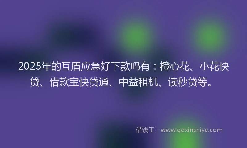 2025年的互盾应急好下款吗有：橙心花、小花快贷、借款宝快贷通、中益租机、读秒贷等。