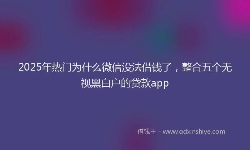 2025年热门为什么微信没法借钱了，整合五个无视黑白户的贷款app