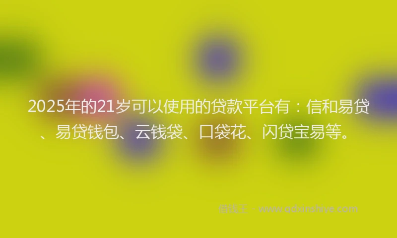 2025年的21岁可以使用的贷款平台有：信和易贷、易贷钱包、云钱袋、口袋花、闪贷宝易等。