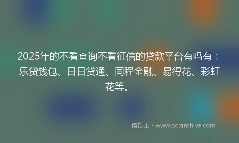 2025年的不看查询不看征信的贷款平台有吗有：乐贷钱包、日日贷通、同程金融、易得花、彩虹花等。