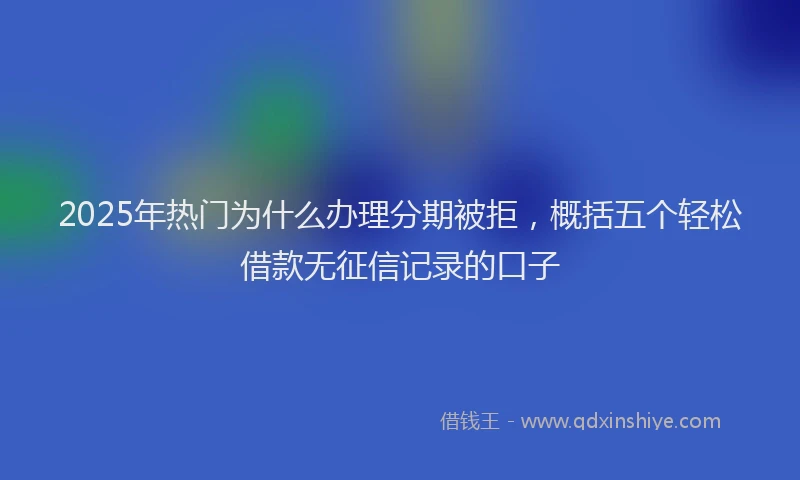 2025年热门为什么办理分期被拒，概括五个轻松借款无征信记录的口子