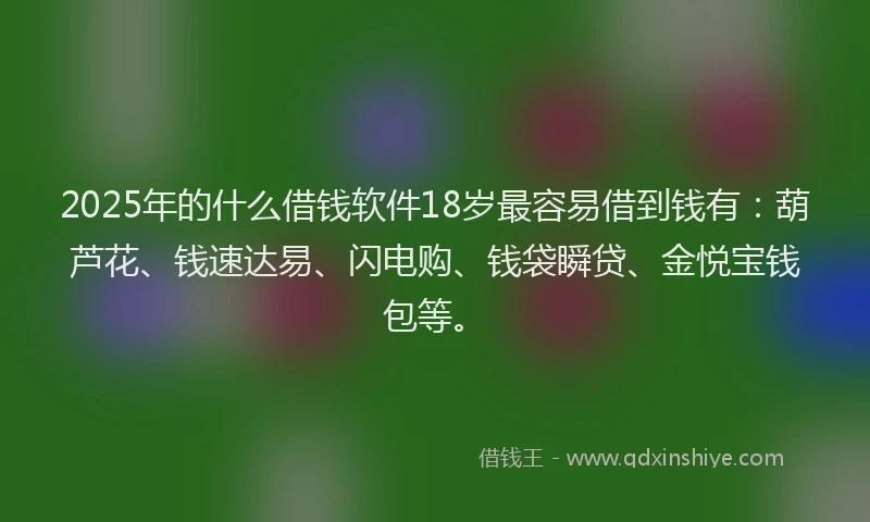2025年的什么借钱软件18岁最容易借到钱有：葫芦花、钱速达易、闪电购、钱袋瞬贷、金悦宝钱包等。