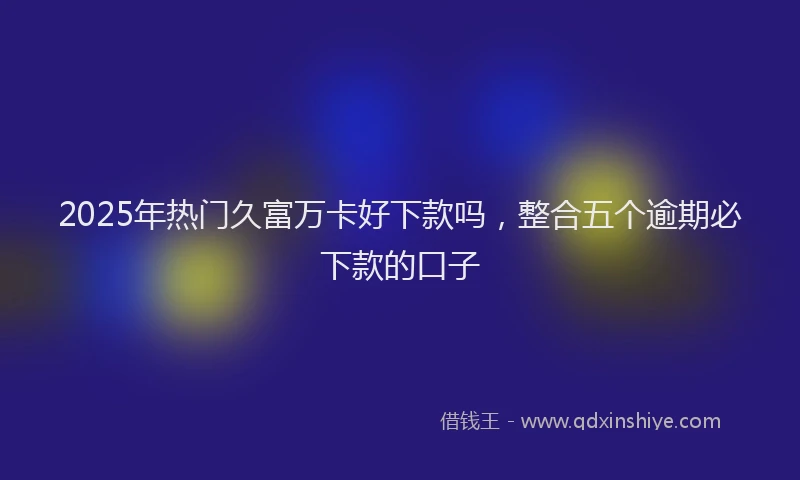 2025年热门久富万卡好下款吗，整合五个逾期必下款的口子