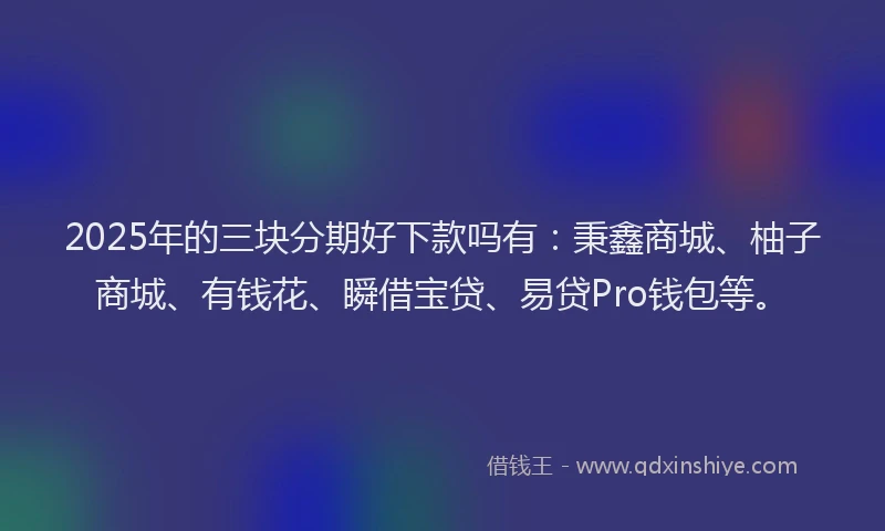 2025年的三块分期好下款吗有：秉鑫商城、柚子商城、有钱花、瞬借宝贷、易贷Pro钱包等。