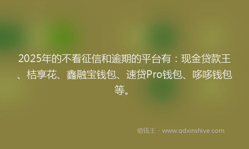 2025年的不看征信和逾期的平台有：现金贷款王、桔享花、鑫融宝钱包、速贷Pro钱包、哆哆钱包等。