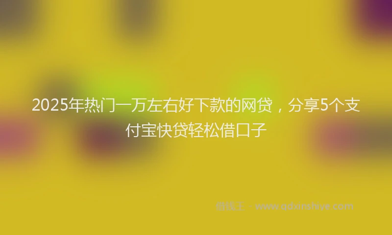 2025年热门一万左右好下款的网贷，分享5个支付宝快贷轻松借口子