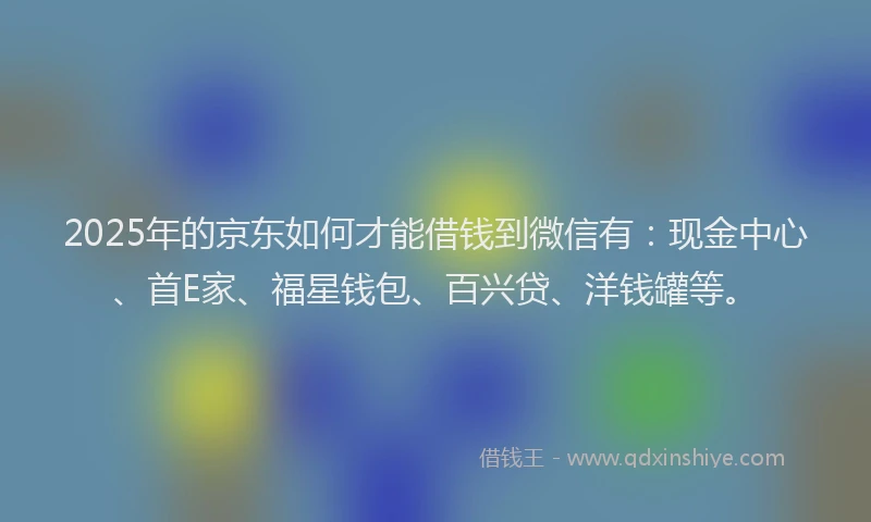 2025年的京东如何才能借钱到微信有：现金中心、首E家、福星钱包、百兴贷、洋钱罐等。