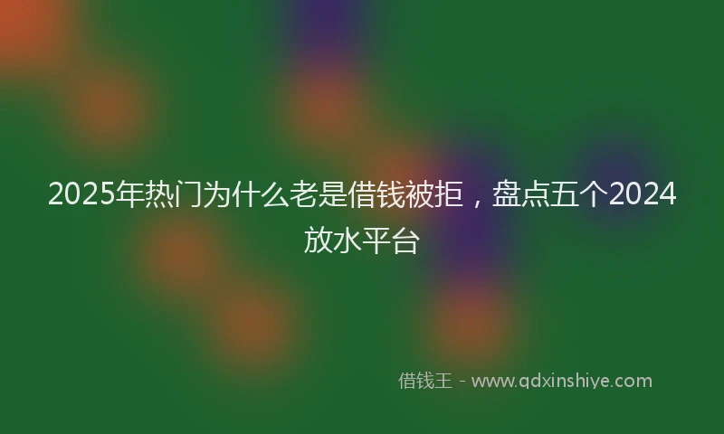 2025年热门为什么老是借钱被拒，盘点五个2024放水平台