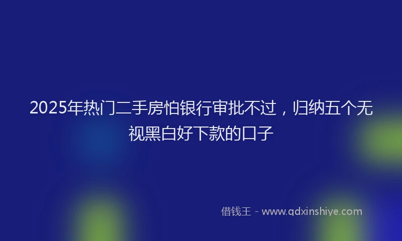 2025年热门二手房怕银行审批不过，归纳五个无视黑白好下款的口子