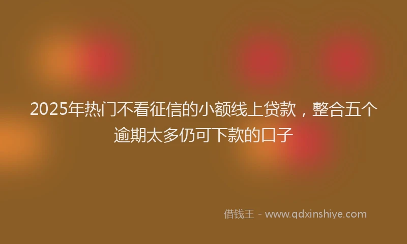 2025年热门不看征信的小额线上贷款，整合五个逾期太多仍可下款的口子