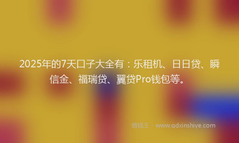 2025年的7天口子大全有：乐租机、日日贷、瞬信金、福瑞贷、翼贷Pro钱包等。