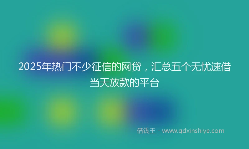 2025年热门不少征信的网贷，汇总五个无忧速借当天放款的平台