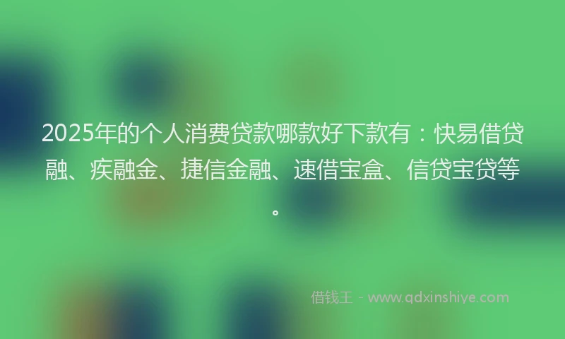 2025年的个人消费贷款哪款好下款有：快易借贷融、疾融金、捷信金融、速借宝盒、信贷宝贷等。