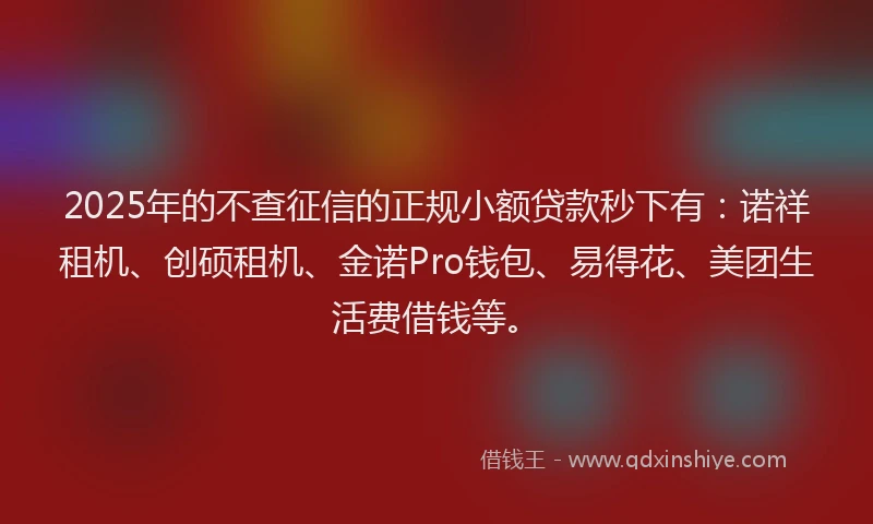 2025年的不查征信的正规小额贷款秒下有：诺祥租机、创硕租机、金诺Pro钱包、易得花、美团生活费借钱等。