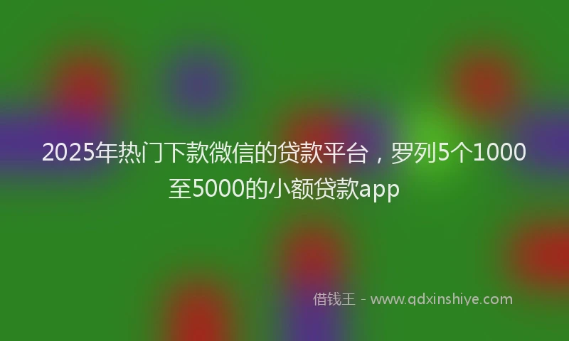 2025年热门下款微信的贷款平台，罗列5个1000至5000的小额贷款app
