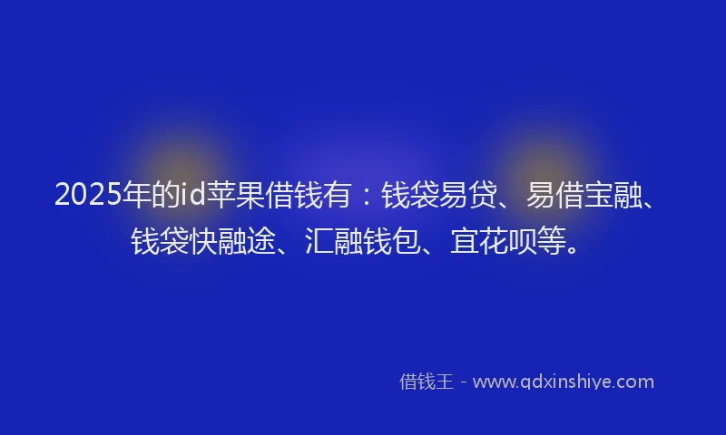 2025年的id苹果借钱有：钱袋易贷、易借宝融、钱袋快融途、汇融钱包、宜花呗等。