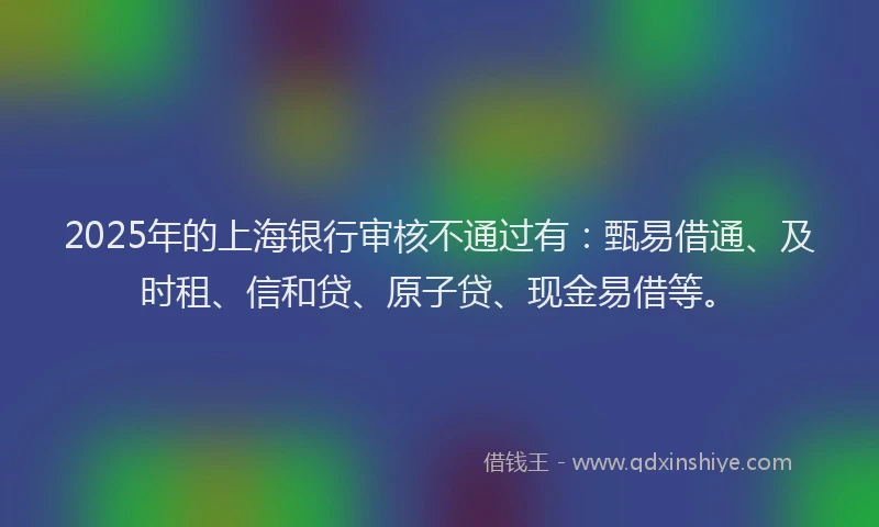 2025年的上海银行审核不通过有：甄易借通、及时租、信和贷、原子贷、现金易借等。
