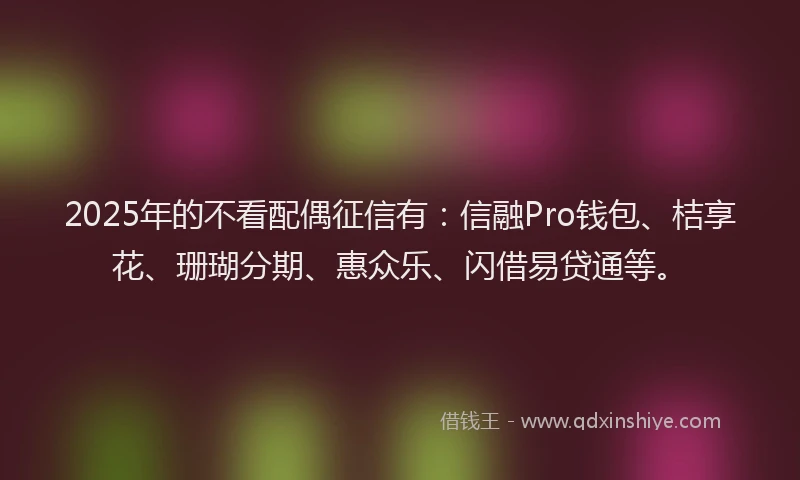 2025年的不看配偶征信有：信融Pro钱包、桔享花、珊瑚分期、惠众乐、闪借易贷通等。