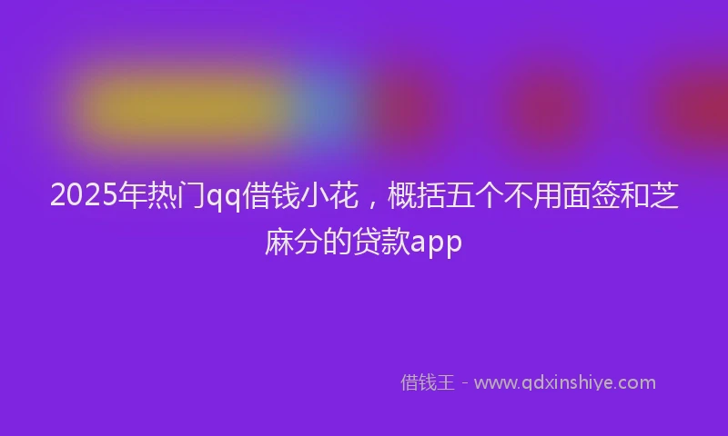 2025年热门qq借钱小花，概括五个不用面签和芝麻分的贷款app