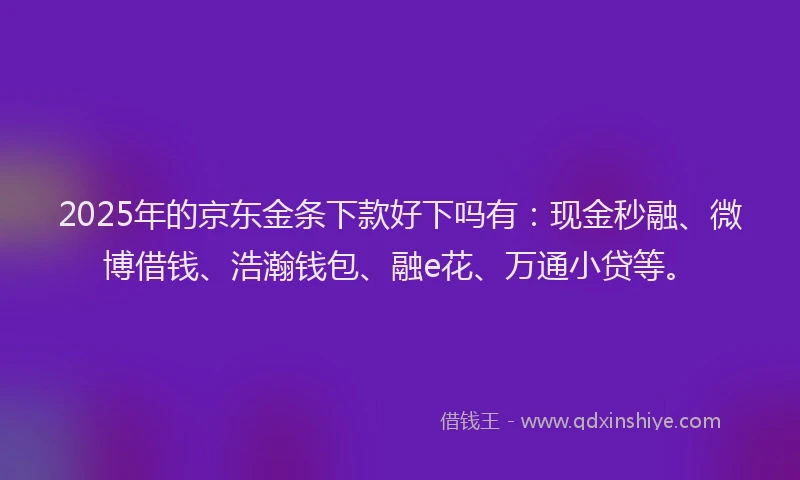 2025年的京东金条下款好下吗有：现金秒融、微博借钱、浩瀚钱包、融e花、万通小贷等。