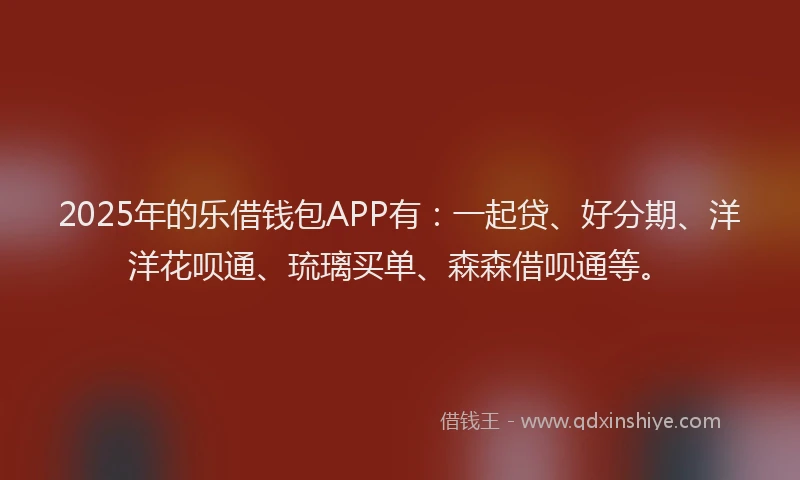 2025年的乐借钱包APP有：一起贷、好分期、洋洋花呗通、琉璃买单、森森借呗通等。