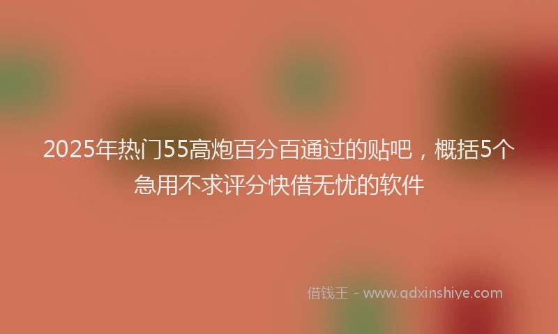 2025年热门55高炮百分百通过的贴吧，概括5个急用不求评分快借无忧的软件