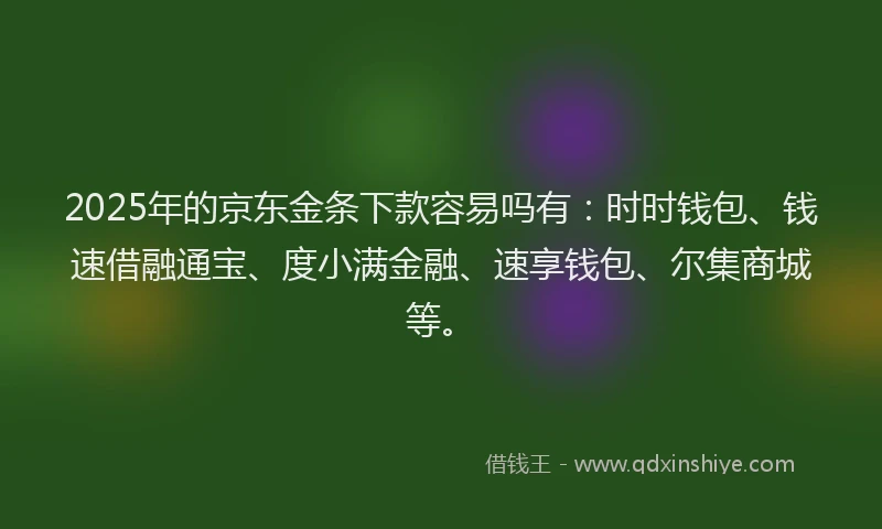 2025年的京东金条下款容易吗有：时时钱包、钱速借融通宝、度小满金融、速享钱包、尔集商城等。