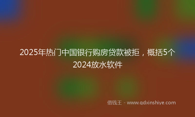 2025年热门中国银行购房贷款被拒，概括5个2024放水软件